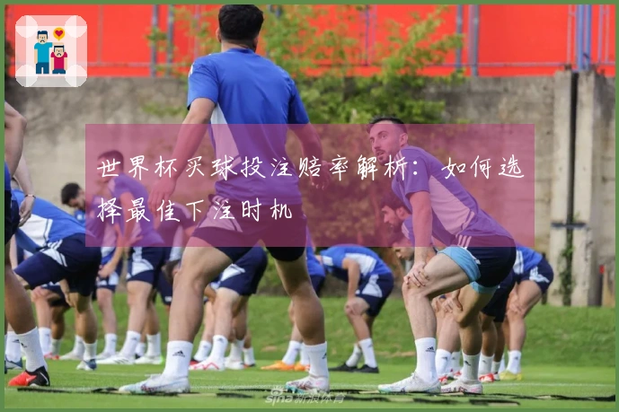 世界杯买球投注赔率解析：如何选择最佳下注时机