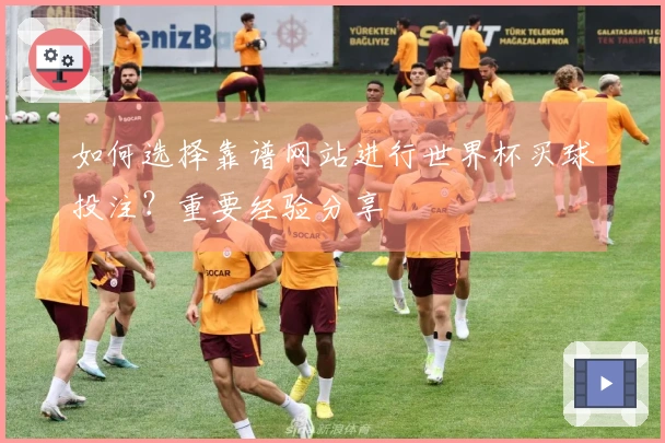 如何选择靠谱网站进行世界杯买球投注？重要经验分享