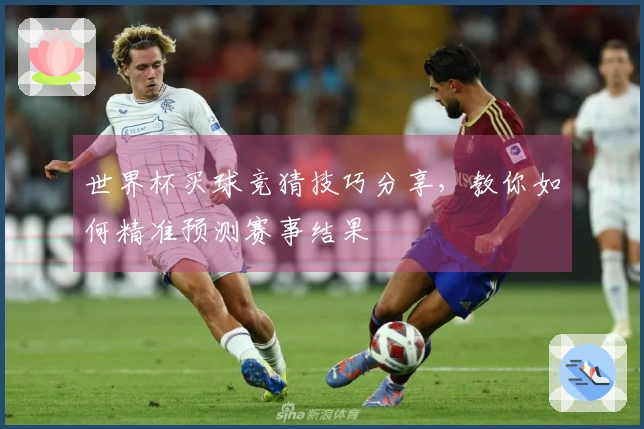 世界杯买球竞猜技巧分享，教你如何精准预测赛事结果