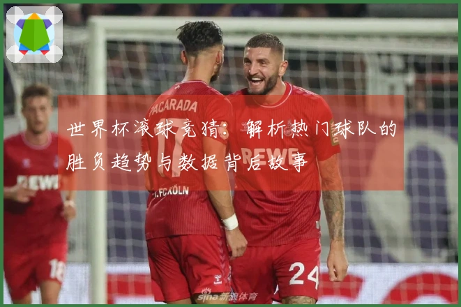世界杯滚球竞猜：解析热门球队的胜负趋势与数据背后故事