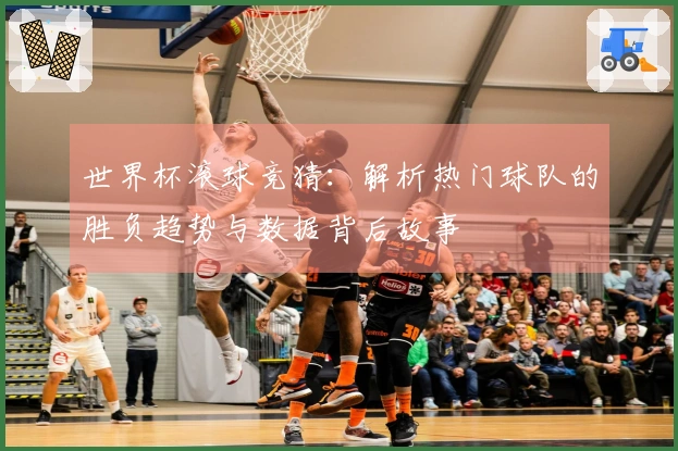 世界杯滚球竞猜：解析热门球队的胜负趋势与数据背后故事