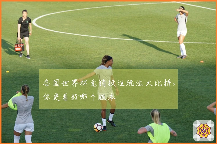 各国世界杯竞猜投注玩法大比拼，你更看好哪个版本