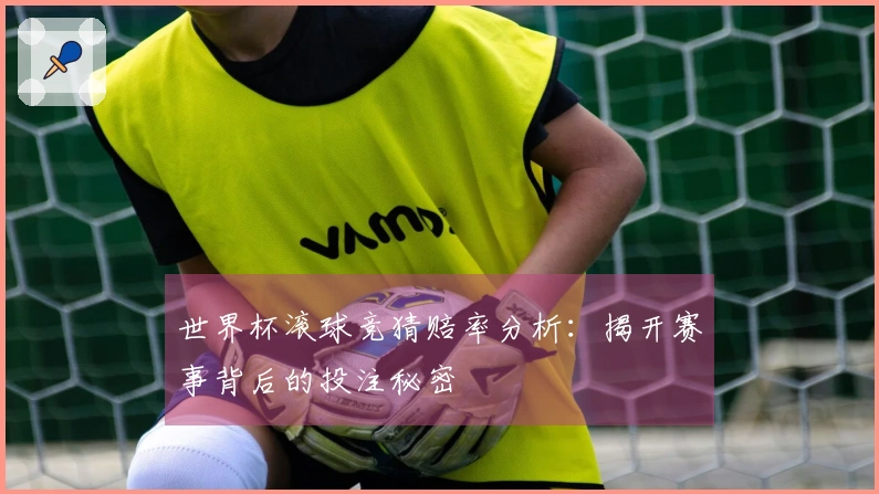 世界杯滚球竞猜赔率分析：揭开赛事背后的投注秘密