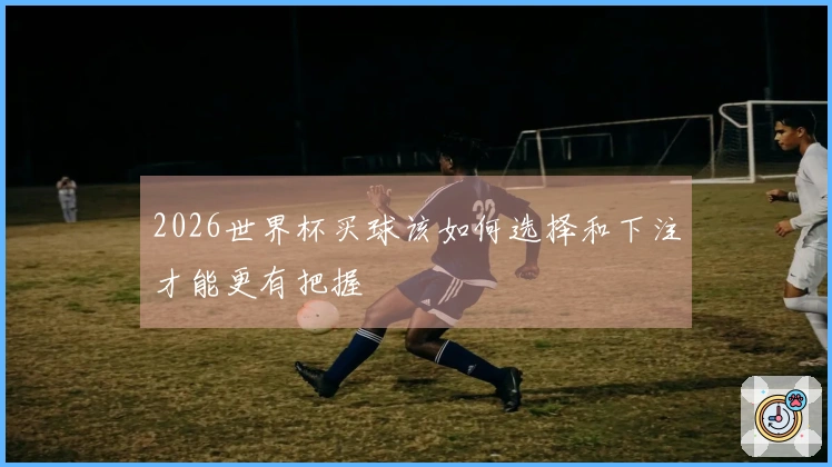 2026世界杯买球该如何选择和下注才能更有把握