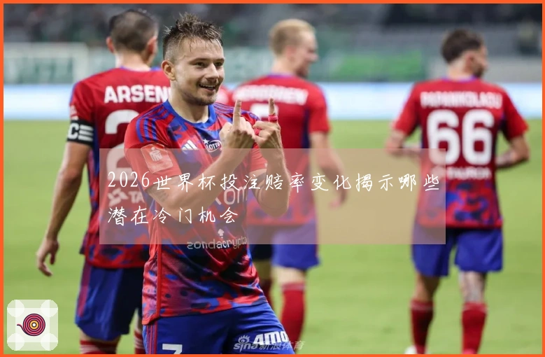 2026世界杯投注赔率变化揭示哪些潜在冷门机会
