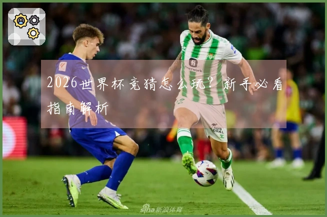 2026世界杯竞猜怎么玩？新手必看指南解析
