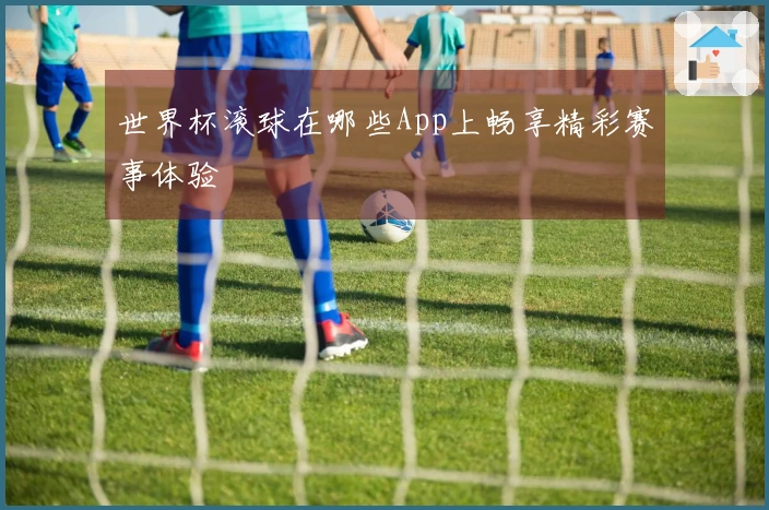 世界杯滚球在哪些App上畅享精彩赛事体验