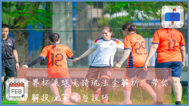 世界杯滚球竞猜玩法全解析：带你了解投注策略与技巧