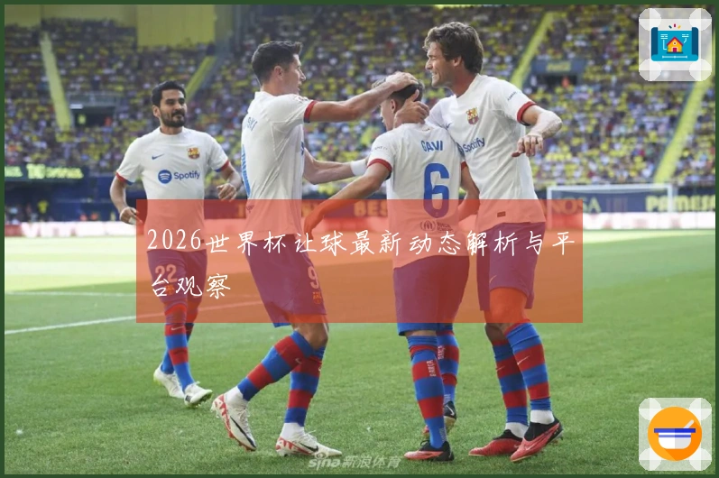 2026世界杯让球最新动态解析与平台观察