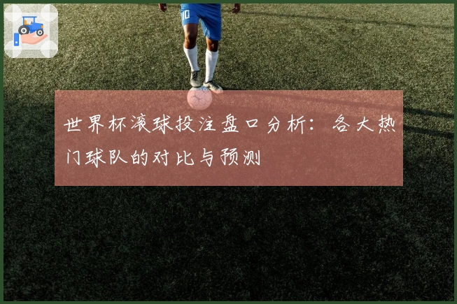 世界杯滚球投注盘口分析：各大热门球队的对比与预测