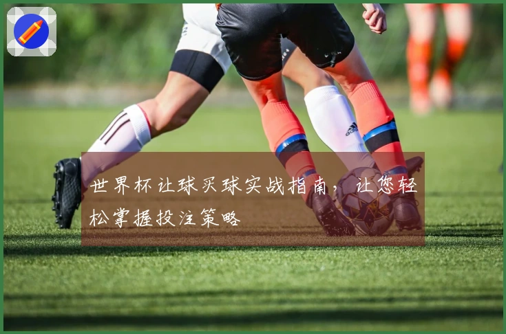 世界杯让球买球实战指南，让您轻松掌握投注策略