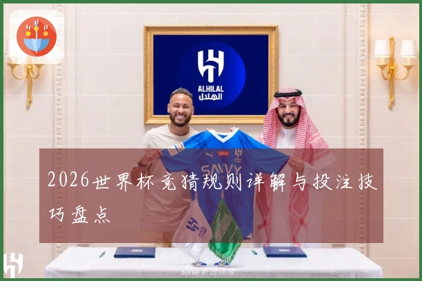 2026世界杯竞猜规则详解与投注技巧盘点
