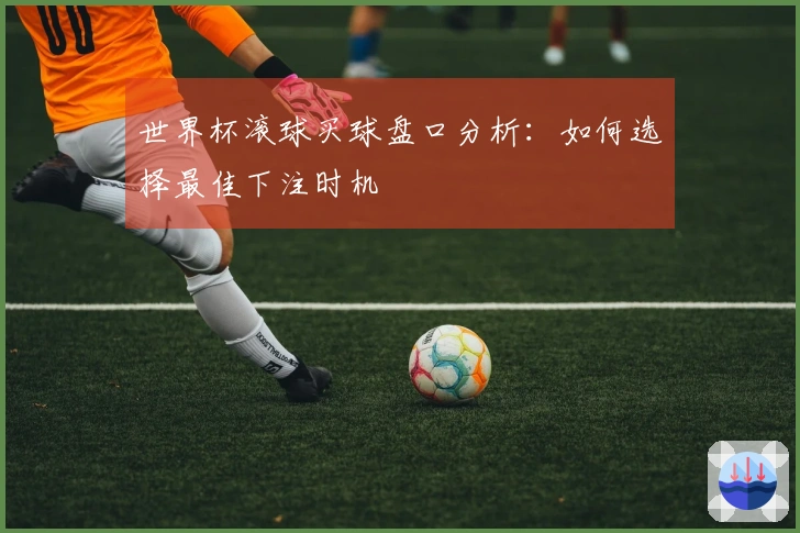 世界杯滚球买球盘口分析：如何选择最佳下注时机
