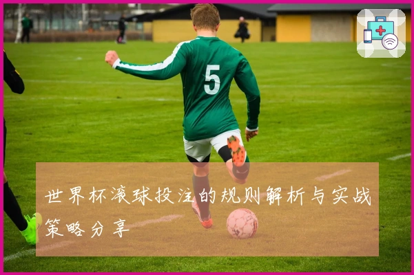 世界杯滚球投注的规则解析与实战策略分享